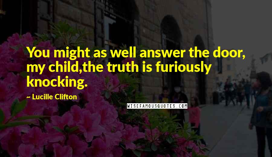 Lucille Clifton Quotes: You might as well answer the door, my child,the truth is furiously knocking.