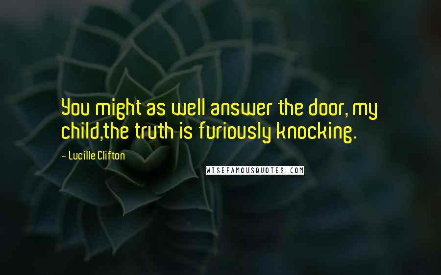 Lucille Clifton Quotes: You might as well answer the door, my child,the truth is furiously knocking.