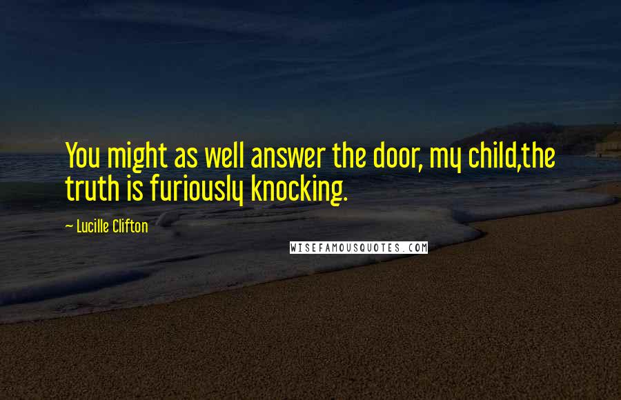 Lucille Clifton Quotes: You might as well answer the door, my child,the truth is furiously knocking.