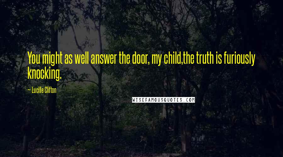 Lucille Clifton Quotes: You might as well answer the door, my child,the truth is furiously knocking.