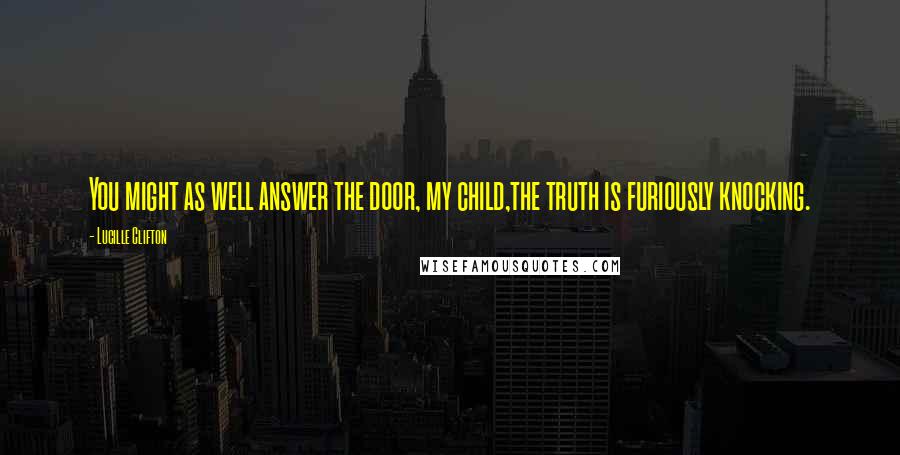 Lucille Clifton Quotes: You might as well answer the door, my child,the truth is furiously knocking.