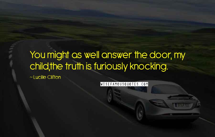Lucille Clifton Quotes: You might as well answer the door, my child,the truth is furiously knocking.