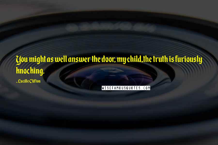 Lucille Clifton Quotes: You might as well answer the door, my child,the truth is furiously knocking.