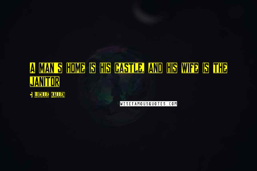 Lucille Kallen Quotes: A man's home is his castle, and his wife is the janitor