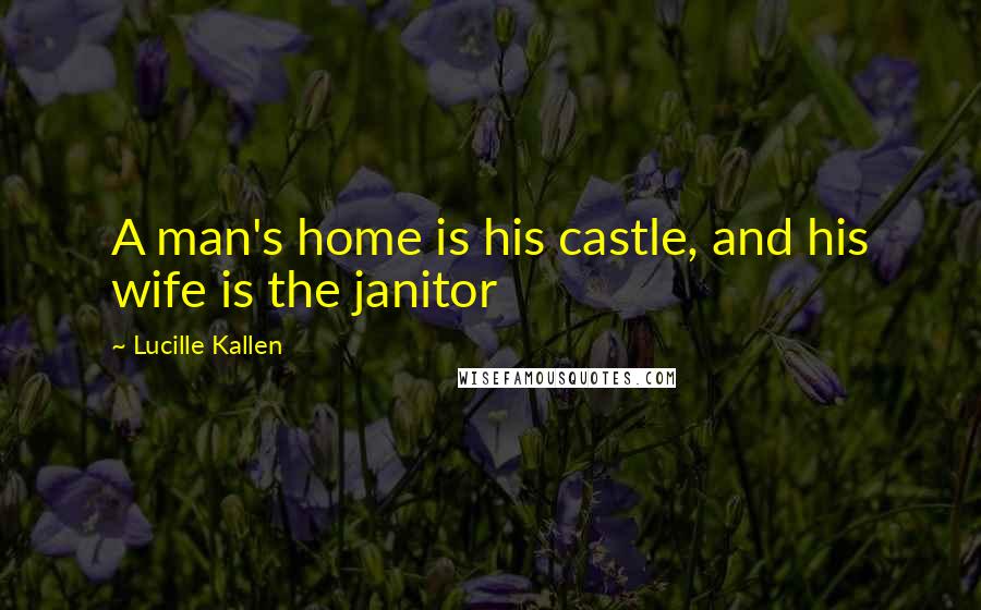 Lucille Kallen Quotes: A man's home is his castle, and his wife is the janitor
