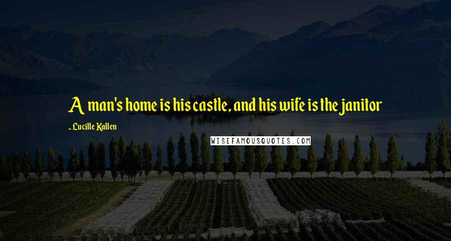 Lucille Kallen Quotes: A man's home is his castle, and his wife is the janitor