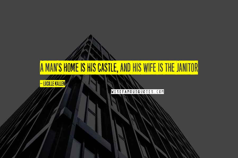 Lucille Kallen Quotes: A man's home is his castle, and his wife is the janitor
