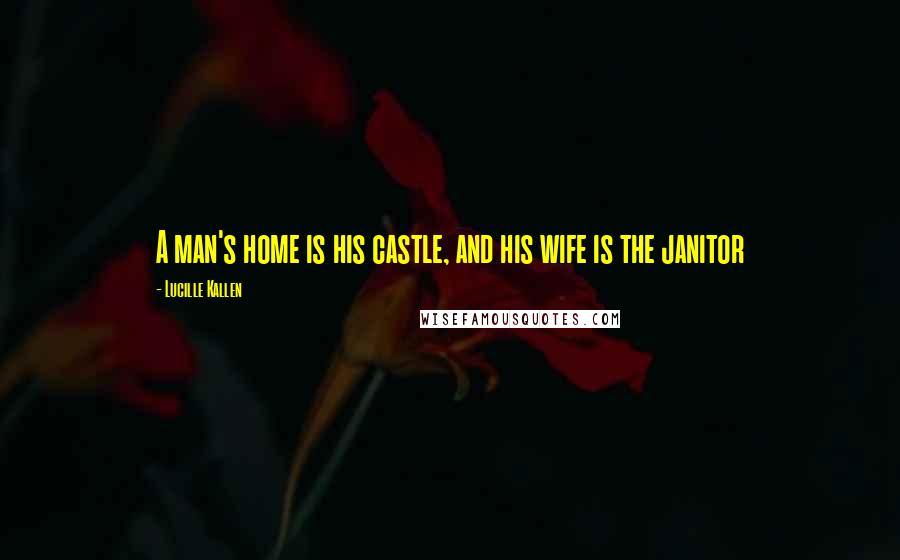 Lucille Kallen Quotes: A man's home is his castle, and his wife is the janitor
