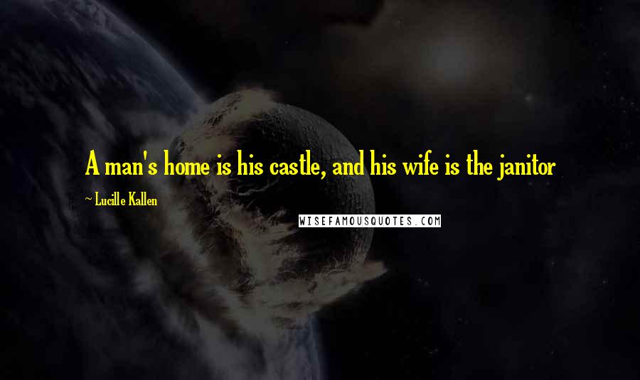 Lucille Kallen Quotes: A man's home is his castle, and his wife is the janitor