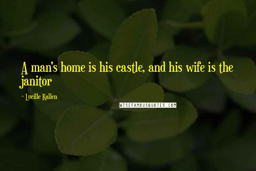 Lucille Kallen Quotes: A man's home is his castle, and his wife is the janitor