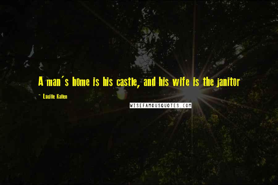 Lucille Kallen Quotes: A man's home is his castle, and his wife is the janitor