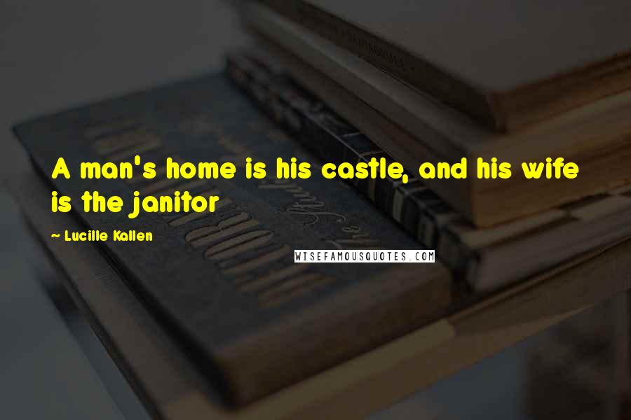 Lucille Kallen Quotes: A man's home is his castle, and his wife is the janitor