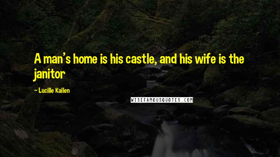 Lucille Kallen Quotes: A man's home is his castle, and his wife is the janitor