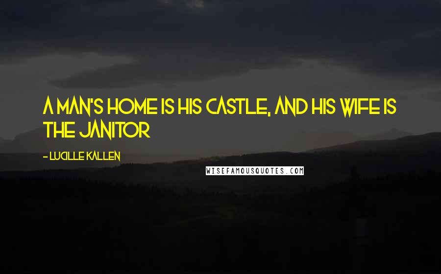 Lucille Kallen Quotes: A man's home is his castle, and his wife is the janitor
