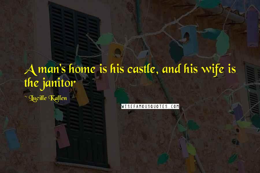 Lucille Kallen Quotes: A man's home is his castle, and his wife is the janitor