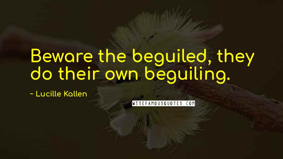 Lucille Kallen Quotes: Beware the beguiled, they do their own beguiling.