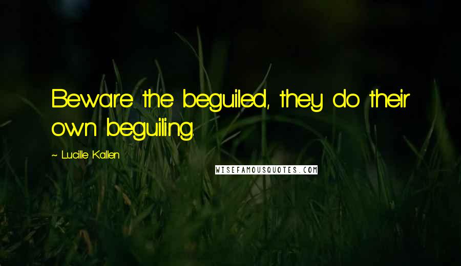 Lucille Kallen Quotes: Beware the beguiled, they do their own beguiling.