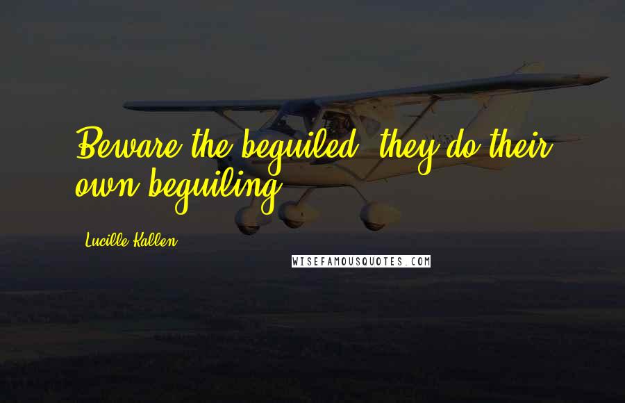 Lucille Kallen Quotes: Beware the beguiled, they do their own beguiling.