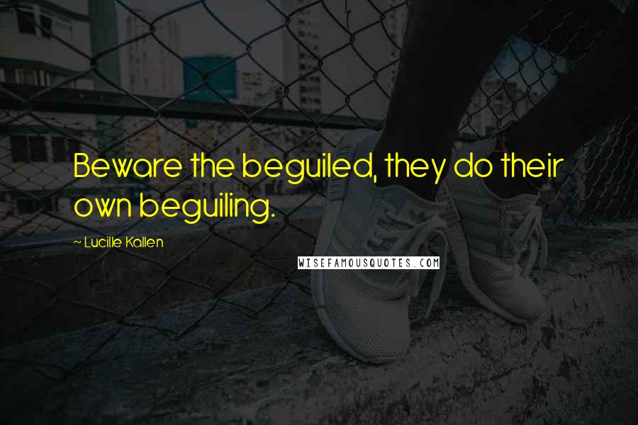 Lucille Kallen Quotes: Beware the beguiled, they do their own beguiling.