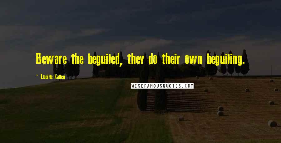 Lucille Kallen Quotes: Beware the beguiled, they do their own beguiling.