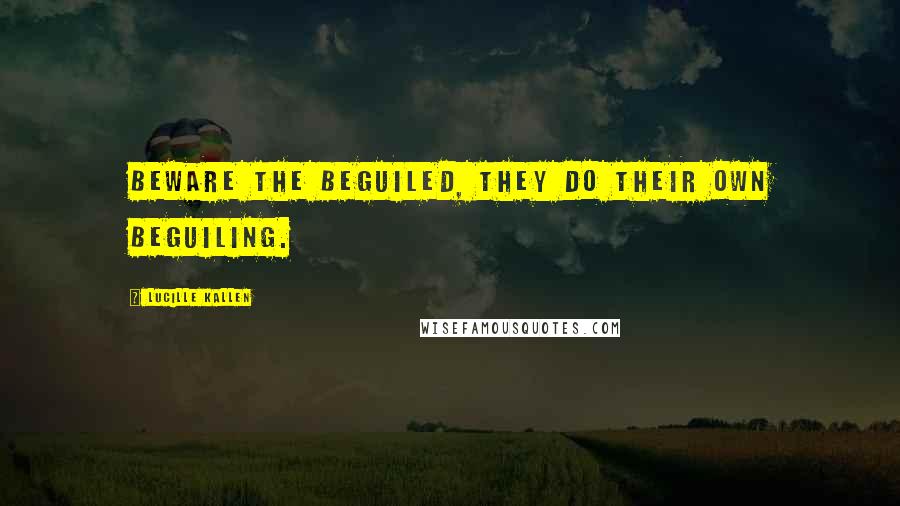 Lucille Kallen Quotes: Beware the beguiled, they do their own beguiling.