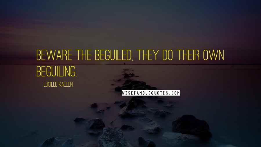 Lucille Kallen Quotes: Beware the beguiled, they do their own beguiling.