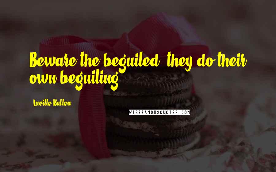 Lucille Kallen Quotes: Beware the beguiled, they do their own beguiling.