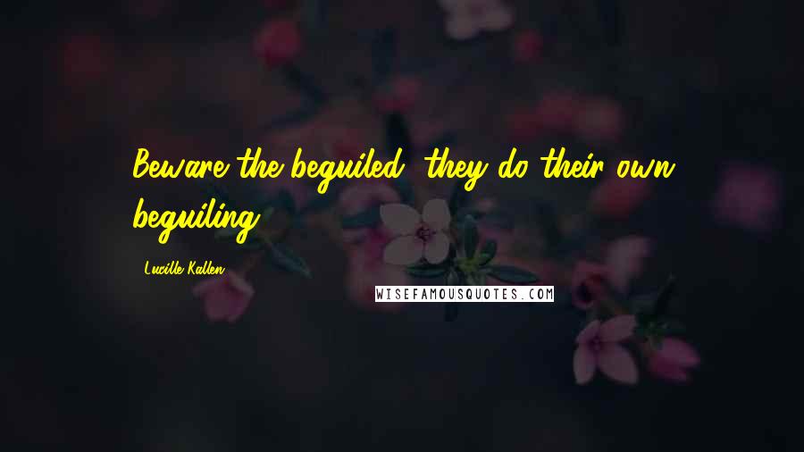 Lucille Kallen Quotes: Beware the beguiled, they do their own beguiling.