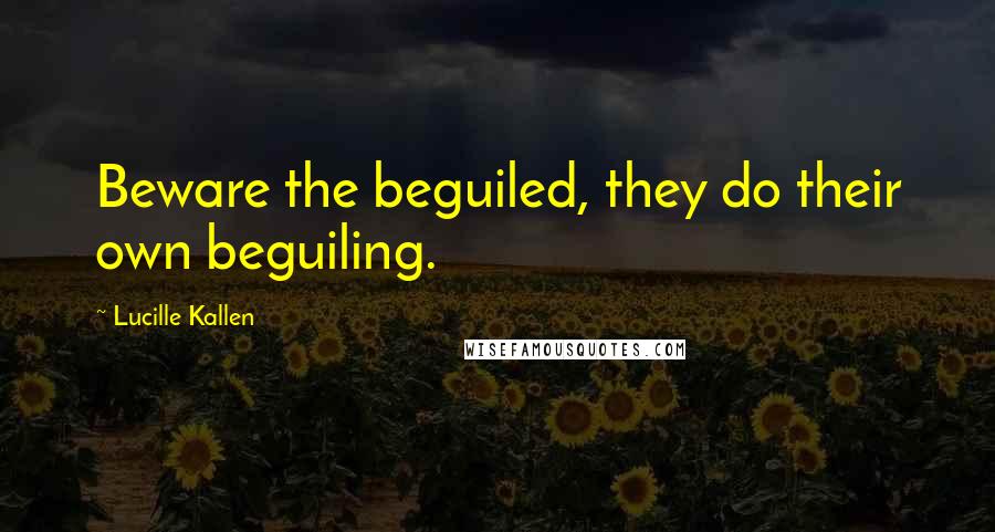 Lucille Kallen Quotes: Beware the beguiled, they do their own beguiling.