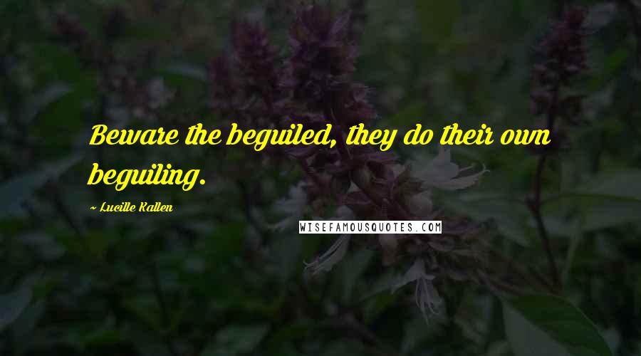 Lucille Kallen Quotes: Beware the beguiled, they do their own beguiling.