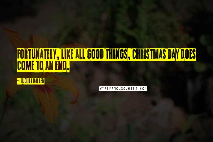 Lucille Kallen Quotes: Fortunately, like all good things, Christmas Day does come to an end.