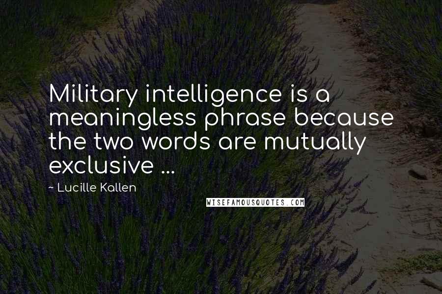 Lucille Kallen Quotes: Military intelligence is a meaningless phrase because the two words are mutually exclusive ...