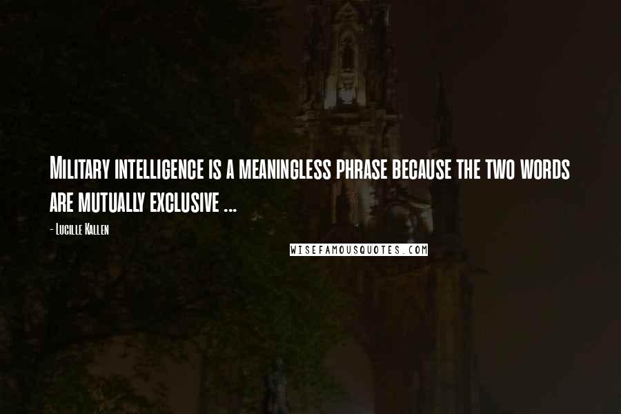 Lucille Kallen Quotes: Military intelligence is a meaningless phrase because the two words are mutually exclusive ...