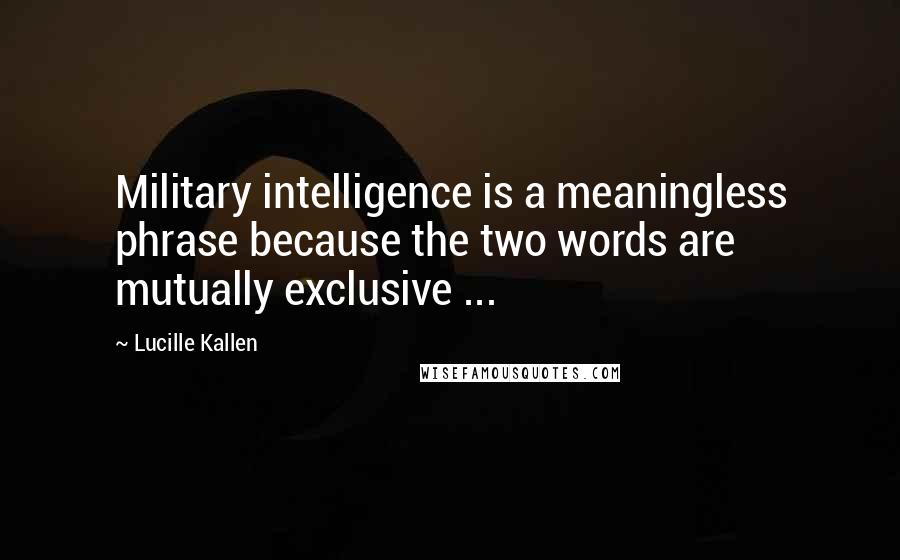 Lucille Kallen Quotes: Military intelligence is a meaningless phrase because the two words are mutually exclusive ...