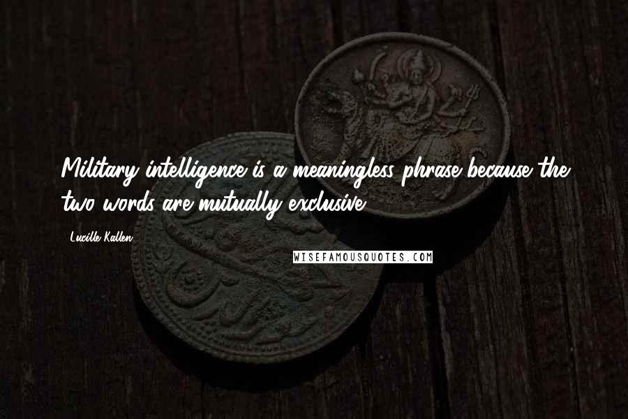 Lucille Kallen Quotes: Military intelligence is a meaningless phrase because the two words are mutually exclusive ...