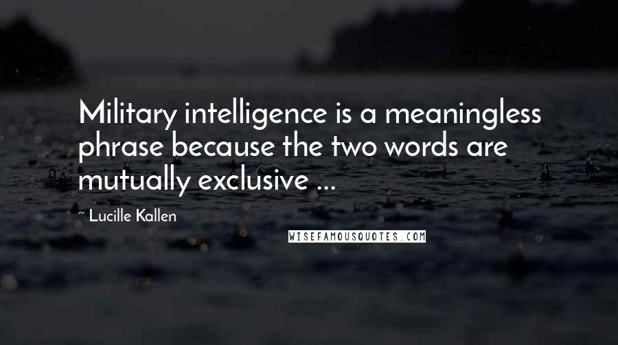 Lucille Kallen Quotes: Military intelligence is a meaningless phrase because the two words are mutually exclusive ...