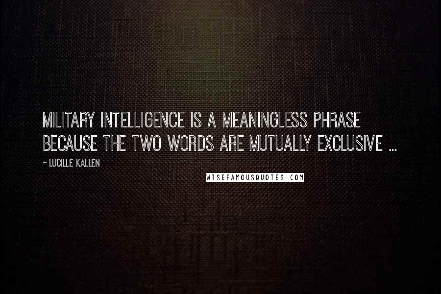 Lucille Kallen Quotes: Military intelligence is a meaningless phrase because the two words are mutually exclusive ...