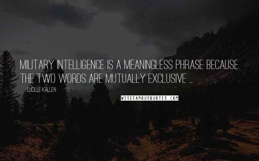 Lucille Kallen Quotes: Military intelligence is a meaningless phrase because the two words are mutually exclusive ...