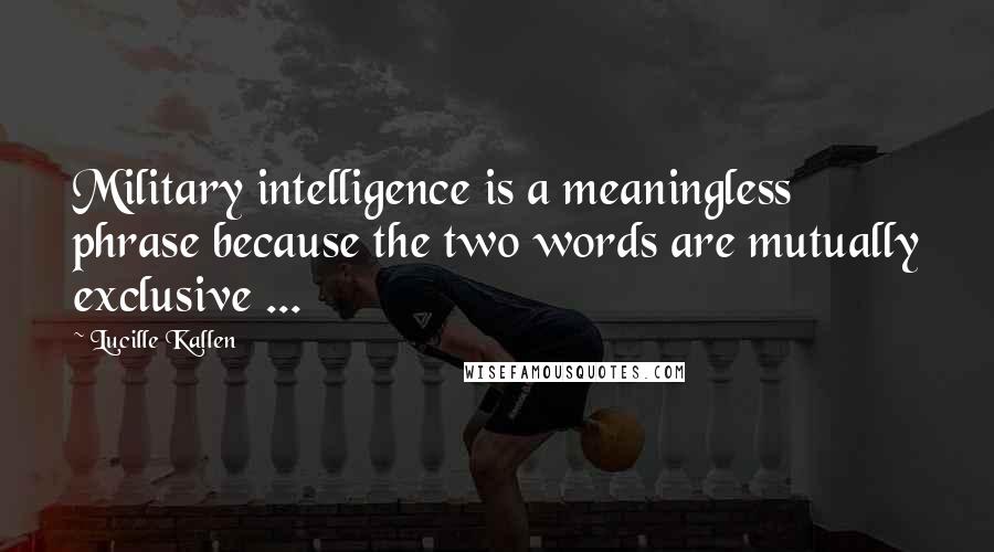 Lucille Kallen Quotes: Military intelligence is a meaningless phrase because the two words are mutually exclusive ...