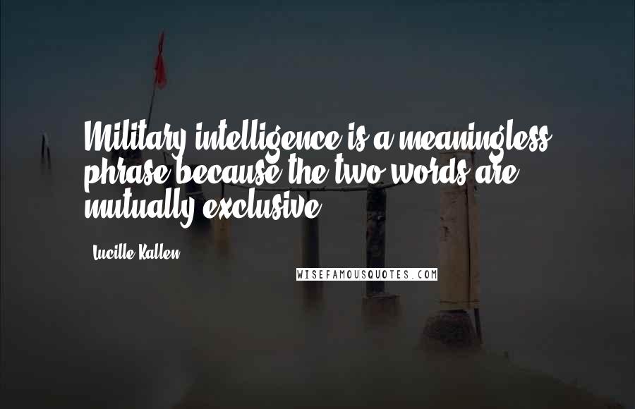 Lucille Kallen Quotes: Military intelligence is a meaningless phrase because the two words are mutually exclusive ...