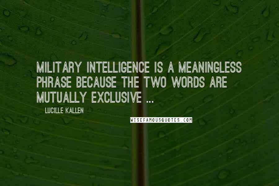 Lucille Kallen Quotes: Military intelligence is a meaningless phrase because the two words are mutually exclusive ...