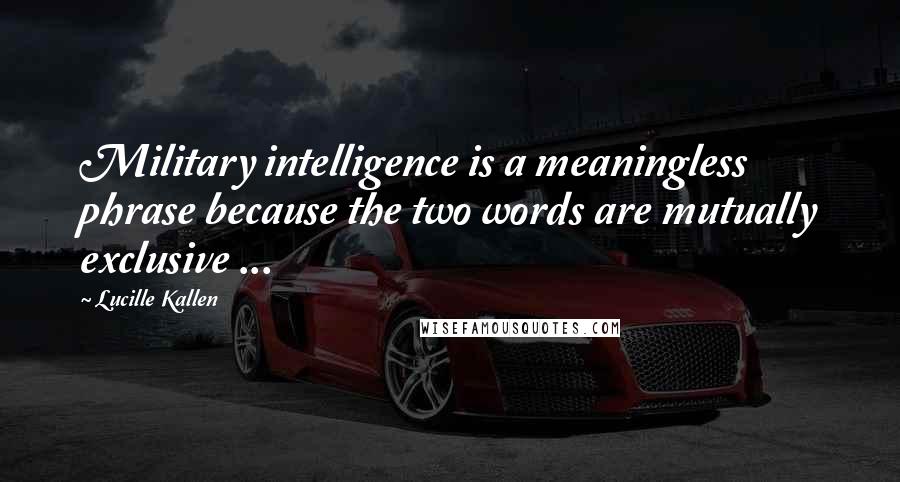 Lucille Kallen Quotes: Military intelligence is a meaningless phrase because the two words are mutually exclusive ...