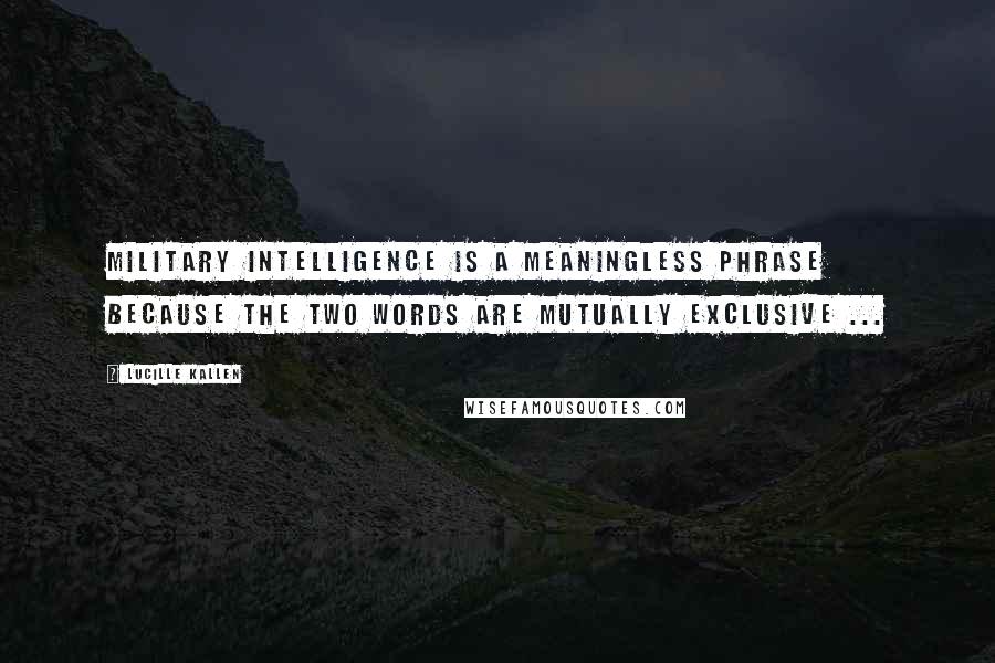 Lucille Kallen Quotes: Military intelligence is a meaningless phrase because the two words are mutually exclusive ...