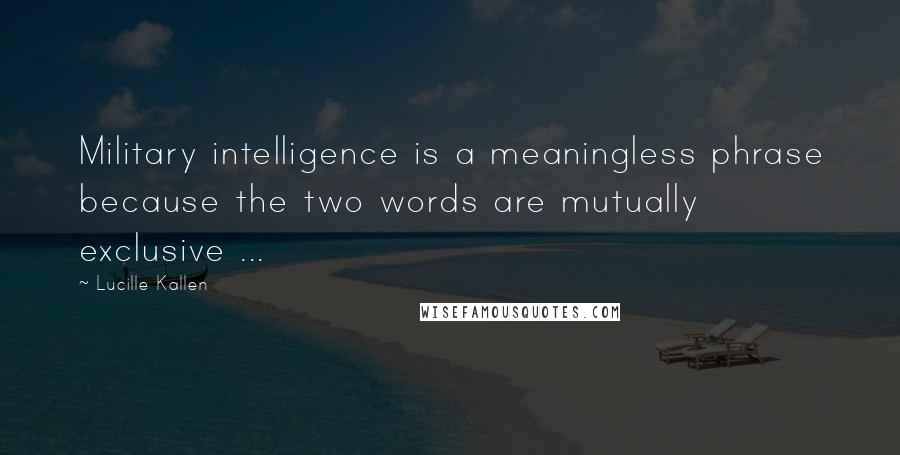 Lucille Kallen Quotes: Military intelligence is a meaningless phrase because the two words are mutually exclusive ...