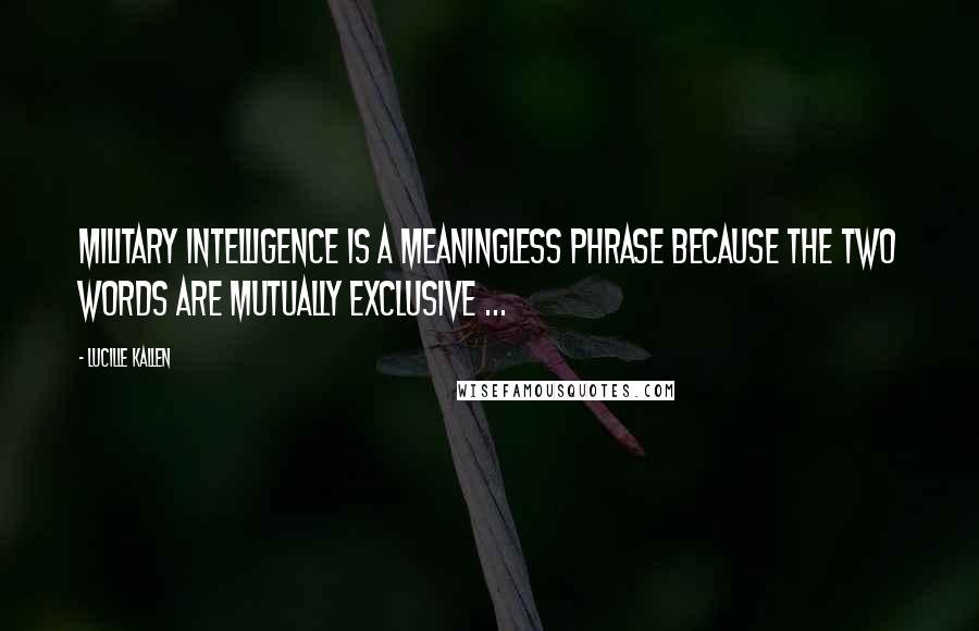 Lucille Kallen Quotes: Military intelligence is a meaningless phrase because the two words are mutually exclusive ...