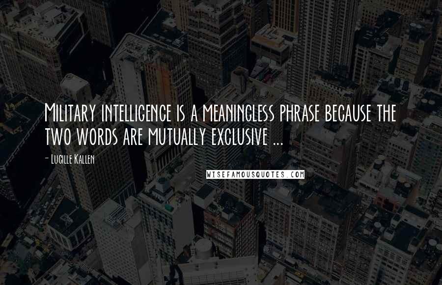 Lucille Kallen Quotes: Military intelligence is a meaningless phrase because the two words are mutually exclusive ...