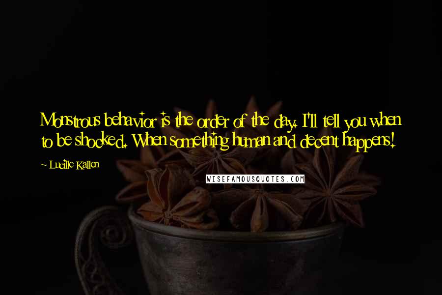 Lucille Kallen Quotes: Monstrous behavior is the order of the day. I'll tell you when to be shocked. When something human and decent happens!