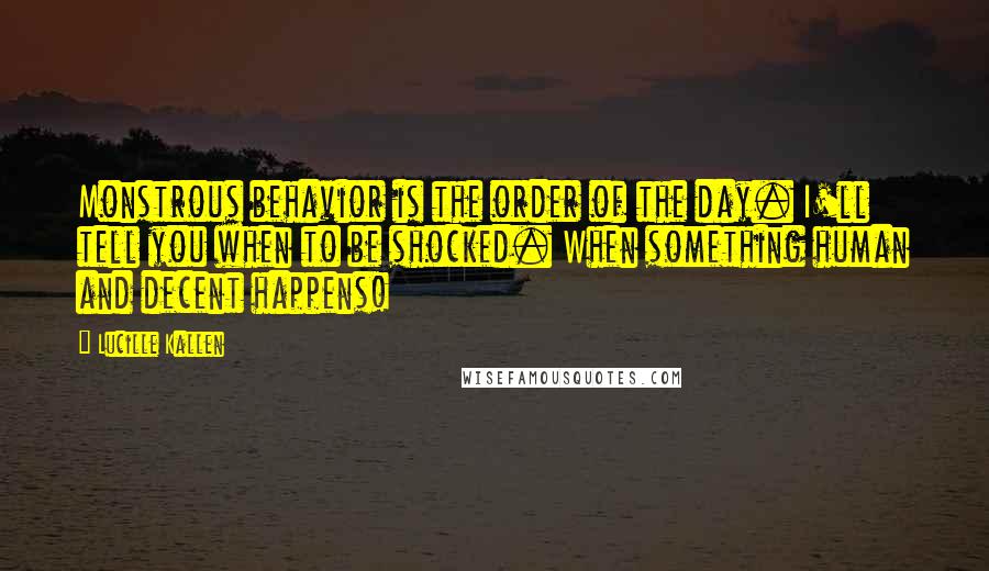 Lucille Kallen Quotes: Monstrous behavior is the order of the day. I'll tell you when to be shocked. When something human and decent happens!