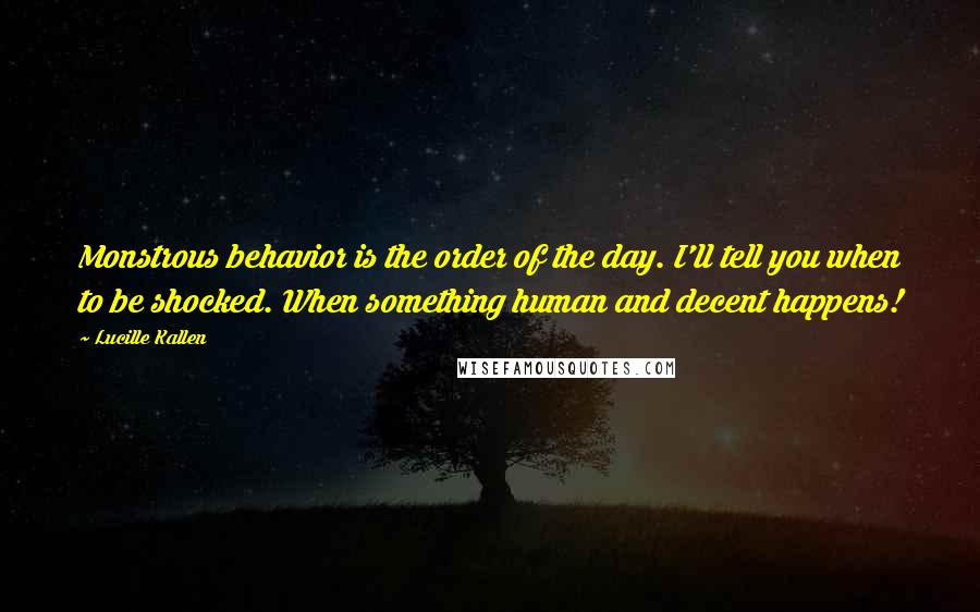 Lucille Kallen Quotes: Monstrous behavior is the order of the day. I'll tell you when to be shocked. When something human and decent happens!