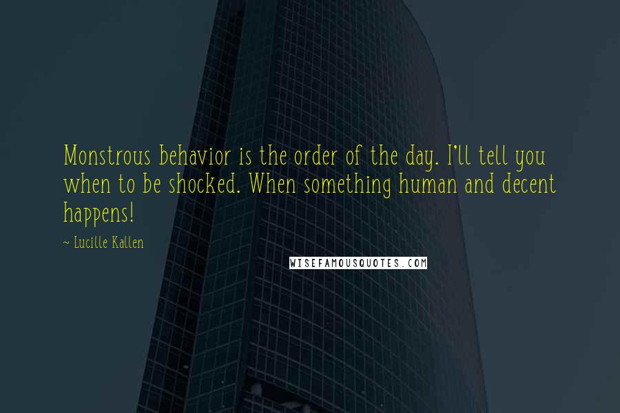 Lucille Kallen Quotes: Monstrous behavior is the order of the day. I'll tell you when to be shocked. When something human and decent happens!